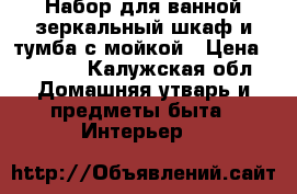 Набор для ванной зеркальный шкаф и тумба с мойкой › Цена ­ 5 000 - Калужская обл. Домашняя утварь и предметы быта » Интерьер   